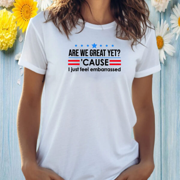 Are We Great Yet Cause I Just Feel Embarrassed Anti-Trump T-Shirt