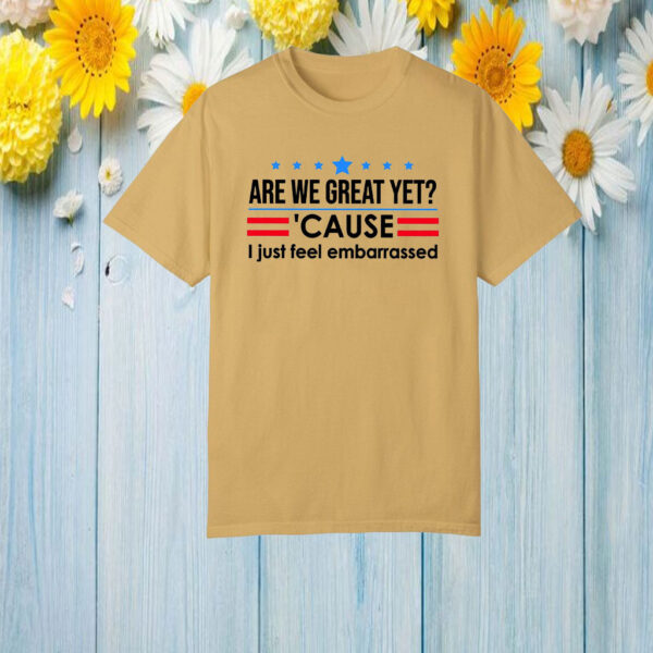 Are We Great Yet Cause I Just Feel Embarrassed Anti-Trump T-Shirt