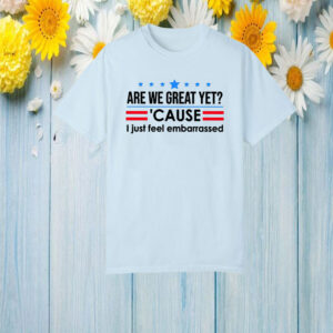 Are We Great Yet Cause I Just Feel Embarrassed Anti-Trump T-Shirt