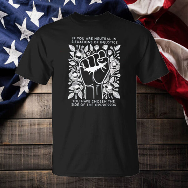 If You Are Neutral In Situations Of Injustice You Have Chosen The Side Of The Oppressor T-Shirt