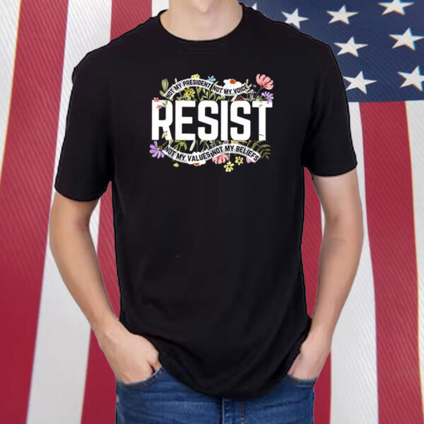 Resist Not My President Not My Voice Not My Values Not My Beliefs T-Shirt