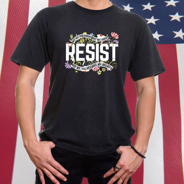 Resist Not My President Not My Voice Not My Values Not My Beliefs T-Shirt