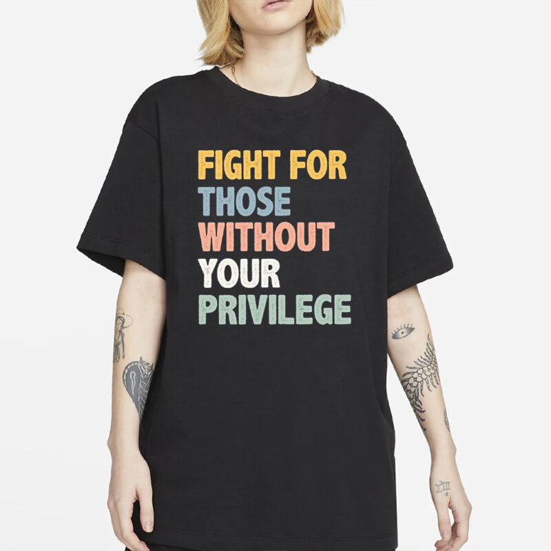 Fight For Those Without Your Privilege Shirt, Social Justice Tee, Equality Statement Shirt, Activist Quote Shirt, Political Statement Shirt
