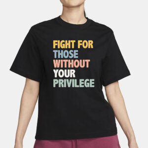 Fight For Those Without Your Privilege Shirt, Social Justice Tee, Equality Statement Shirt, Activist Quote Shirt, Political Statement Shirt