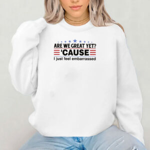 Are We Great Yet Cause I Feel Embarrassed Shirt