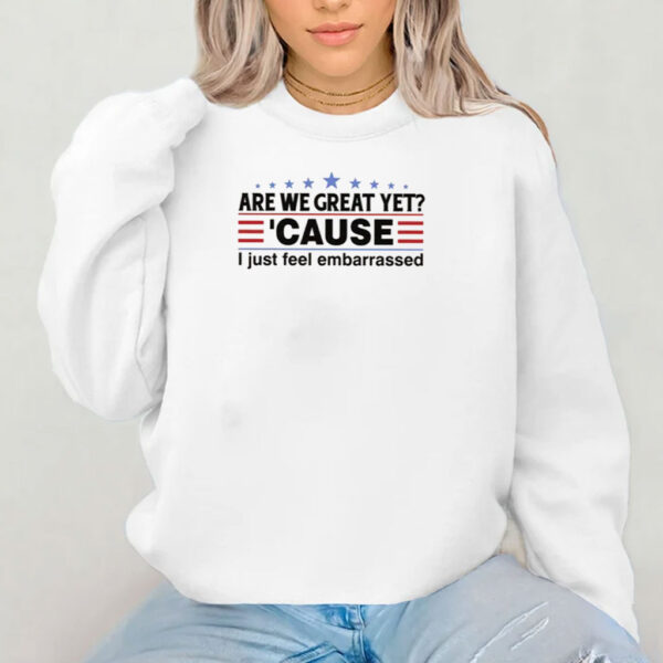 Are We Great Yet Cause I Feel Embarrassed Shirt