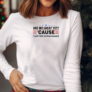 Are We Great Yet Cause I Feel Embarrassed Shirt