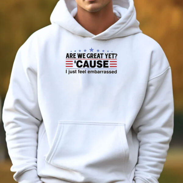 Are We Great Yet Cause I Feel Embarrassed Shirt