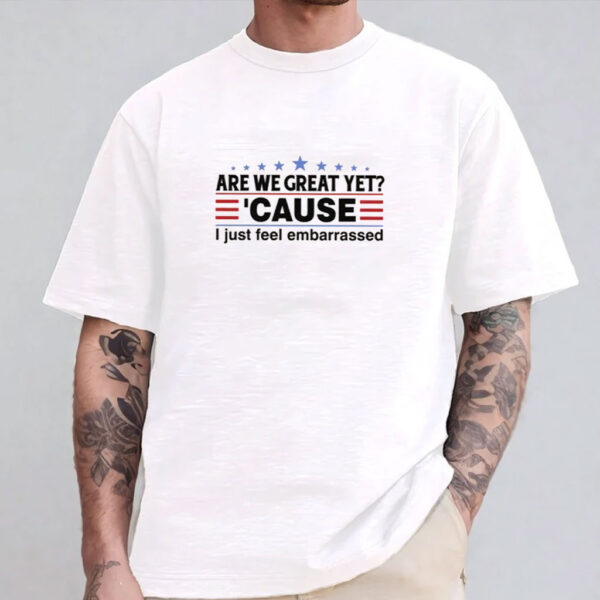 Are We Great Yet Cause I Feel Embarrassed Shirt
