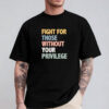 Fight For Those Without Your Privilege Shirt