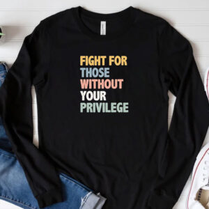 Fight For Those Without Your Privilege Shirt