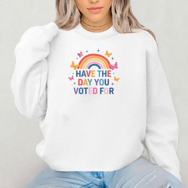 Have The Day You Voted For Shirt