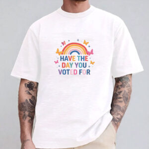 Have The Day You Voted For Shirt
