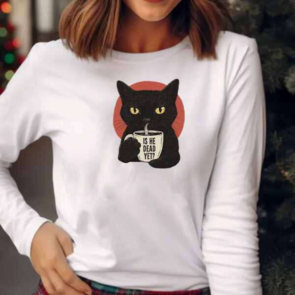 Is He Dead Yet Black Cat Shirt