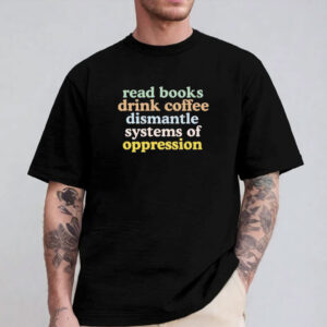 Read Books Drink Coffee Dismantle Systems of Oppression Shirt