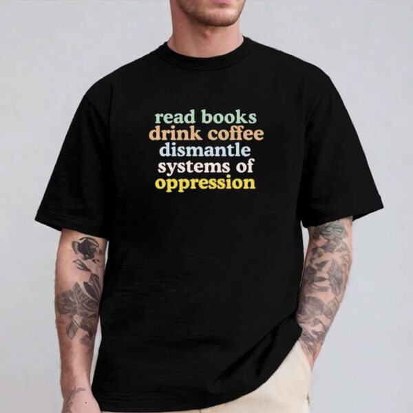 Read Books Drink Coffee Dismantle Systems of Oppression Shirt