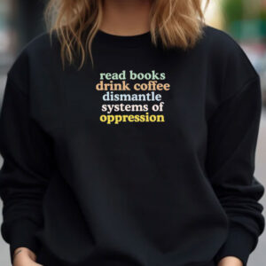 Read Books Drink Coffee Dismantle Systems of Oppression Shirt