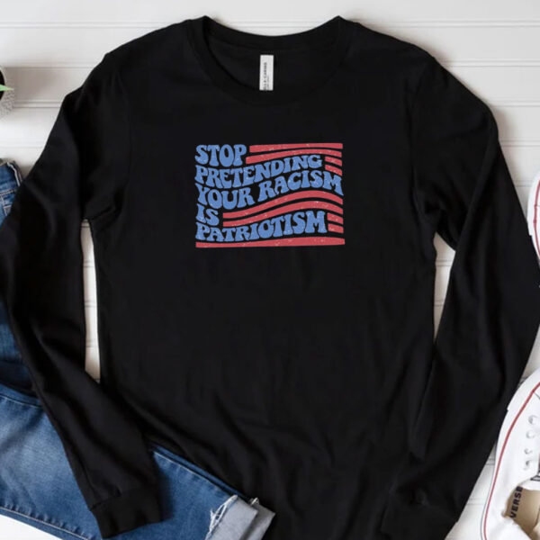 Stop pretending your racism is patriotism shirt